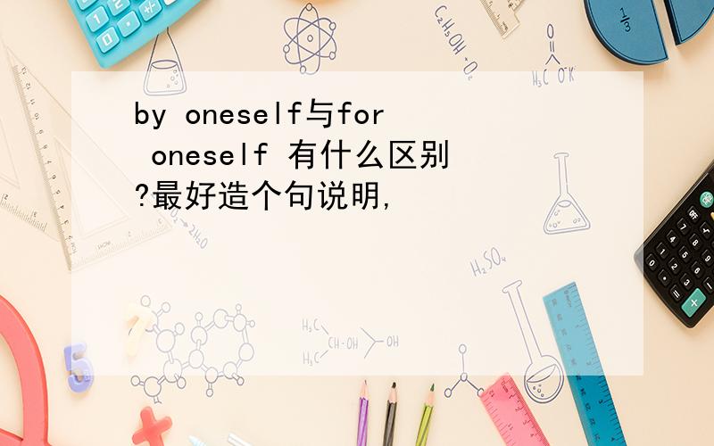 by oneself与for oneself 有什么区别?最好造个句说明,