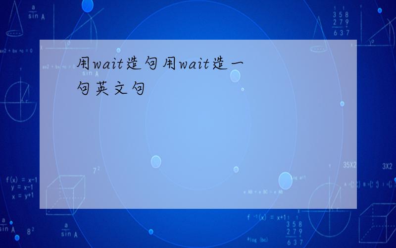 用wait造句用wait造一句英文句