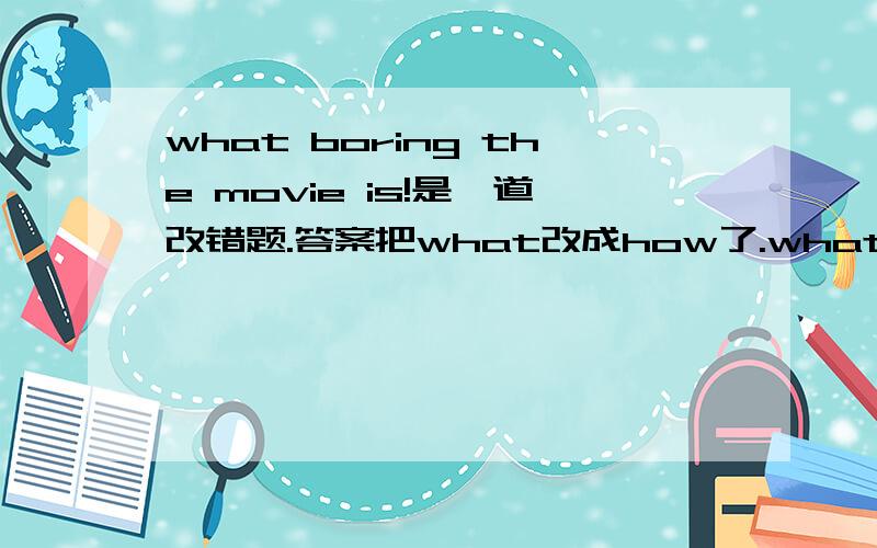 what boring the movie is!是一道改错题.答案把what改成how了.what+形容词 how+副词,这里是boring无聊的,形容词,应该是what为什么改成how啊?