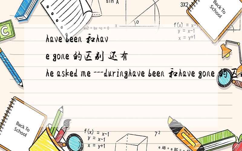 have been 和have gone 的区别 还有 he asked me ---duringhave been 和have gone 的区别还有he asked me ---during the summer holidaya.where i had been b.where i had gonec.where had i beend.where had i gone