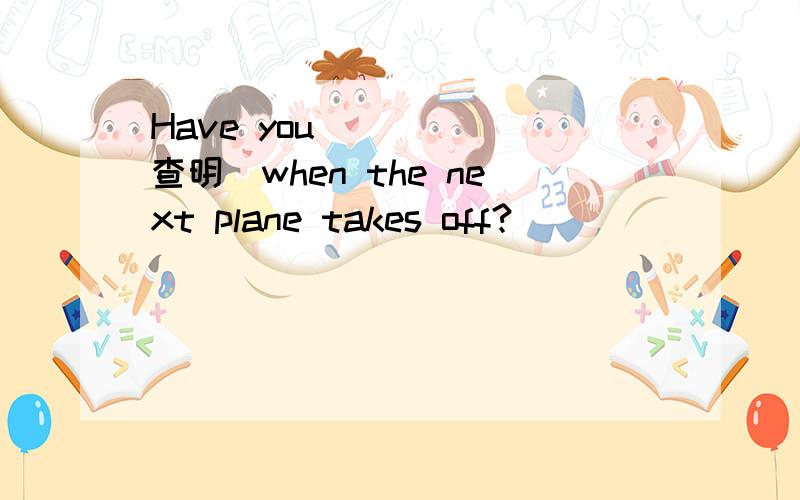 Have you_____(查明)when the next plane takes off?