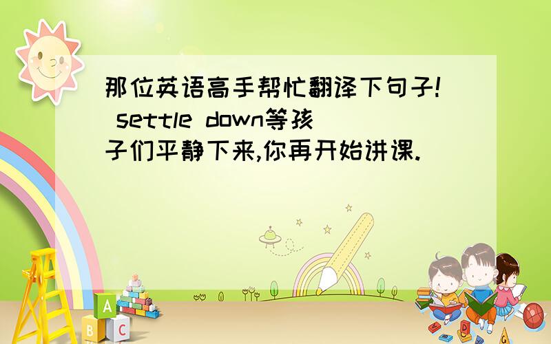 那位英语高手帮忙翻译下句子! settle down等孩子们平静下来,你再开始讲课.