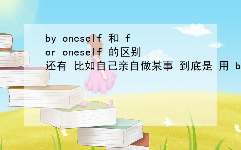 by oneself 和 for oneself 的区别还有 比如自己亲自做某事 到底是 用 by 还是for?但是我们学校学的 亲自去看看 是 go and see it for yourself?