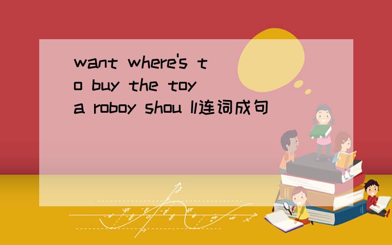 want where's to buy the toy a roboy shou Il连词成句