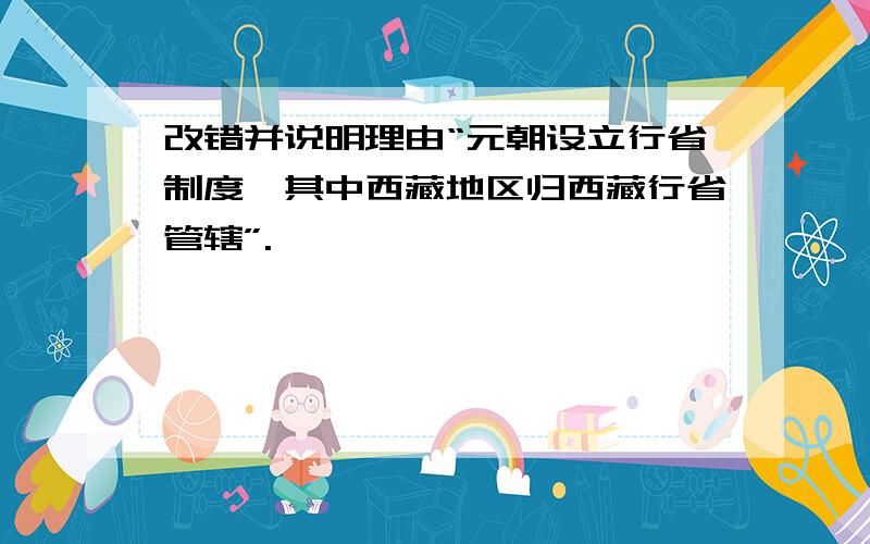 改错并说明理由“元朝设立行省制度,其中西藏地区归西藏行省管辖”.