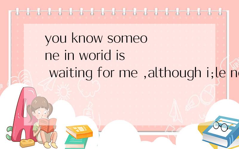 you know someone in worid is waiting for me ,although i;le no idea of who he is .but i feel happ...you know someone in worid is waiting for me ,although i;le no idea of who he is .but i feel happy every day for this求解