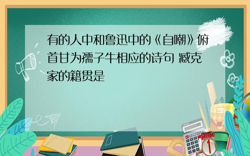 有的人中和鲁迅中的《自嘲》俯首甘为孺子牛相应的诗句 臧克家的籍贯是