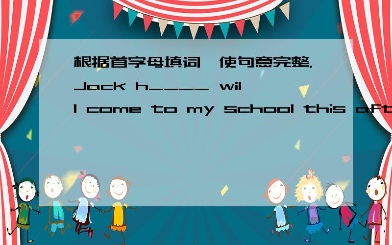 根据首字母填词,使句意完整.Jack h____ will come to my school this afternoon.Jack h____ will come to my school this afternoon.