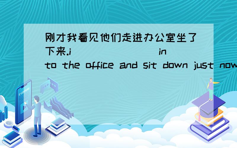 刚才我看见他们走进办公室坐了下来.i()()()()into the office and sit down just now.