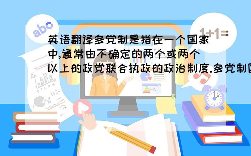 英语翻译多党制是指在一个国家中,通常由不确定的两个或两个以上的政党联合执政的政治制度.多党制国家中也有一个政党控制多数议席而单独组阁的情况,但那只是一种特殊情况.多党制起源