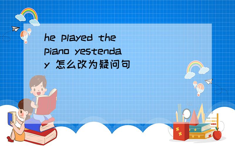 he played the piano yestenday 怎么改为疑问句