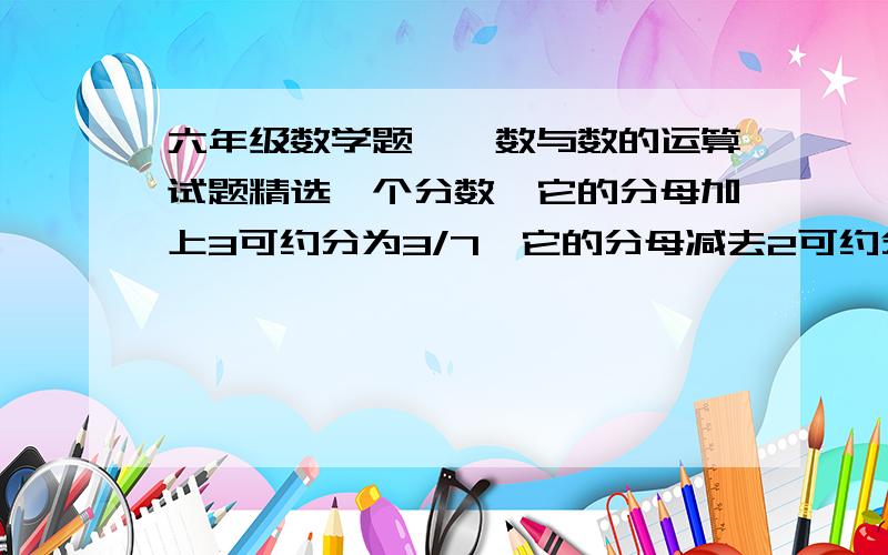 六年级数学题——数与数的运算试题精选一个分数,它的分母加上3可约分为3/7,它的分母减去2可约分为2/3,这个分数是多少?要求：详解,准确,