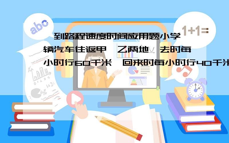 一到路程速度时间应用题小学一辆汽车往返甲、乙两地,去时每小时行60千米,回来时每小时行40千米.求这辆车往返一次的平均速度.