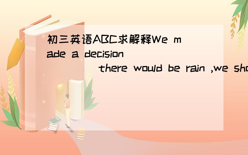 初三英语ABC求解释We made a decision____ there would be rain ,we should stay at home.A.that B.If C.that if D. whether