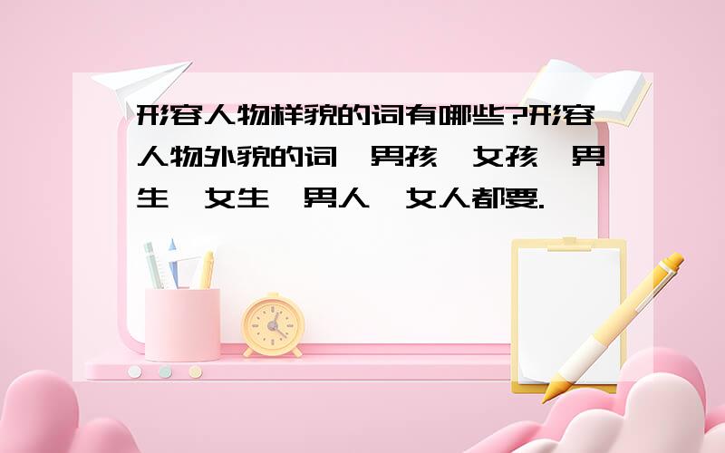 形容人物样貌的词有哪些?形容人物外貌的词,男孩、女孩,男生、女生,男人、女人都要.