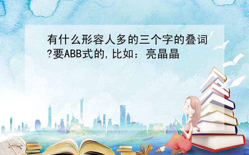 有什么形容人多的三个字的叠词?要ABB式的,比如：亮晶晶