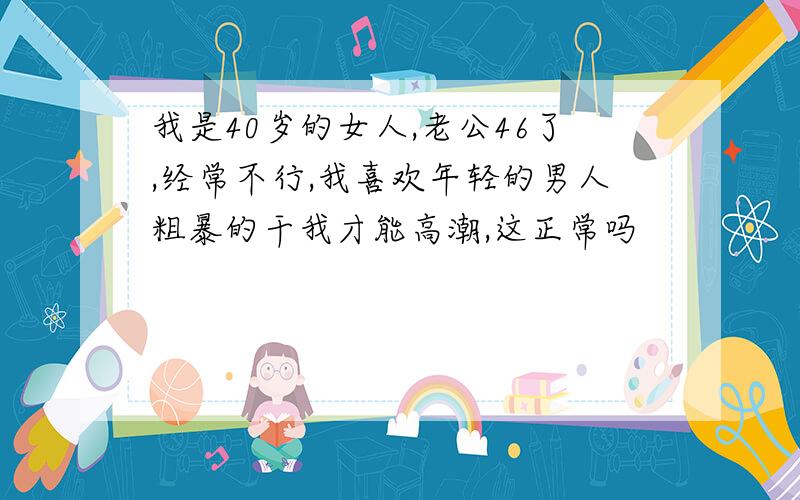 我是40岁的女人,老公46了,经常不行,我喜欢年轻的男人粗暴的干我才能高潮,这正常吗