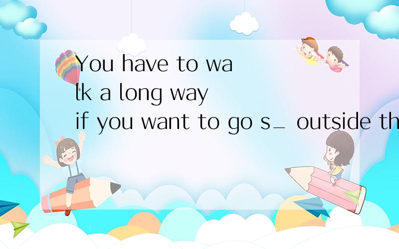 You have to walk a long way if you want to go s_ outside the city.