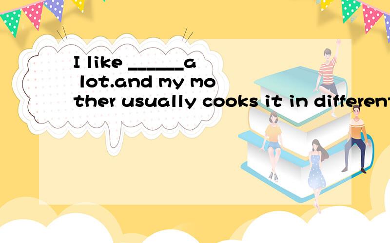 I like ______a lot.and my mother usually cooks it in different ways.A:fish B:dumplings C:at D:with