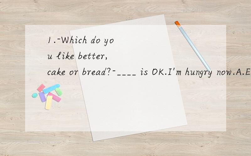 1.-Which do you like better,cake or bread?-____ is OK.I'm hungry now.A.Either B.NeitherC.Both D.Nothing2.-We're leaving for the aquarium soon.Look at Sandy,she looks quite excited.-Of course.She has never ___ an aquarium before.A.gone B.been C.gone t