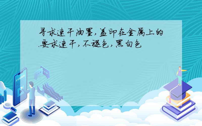 寻求速干油墨,盖印在金属上的.要求速干,不褪色,黑白色