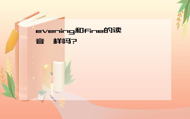 evening和fine的读音一样吗?