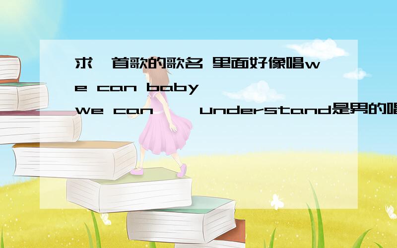 求一首歌的歌名 里面好像唱we can baby ```we can`` understand是男的唱的 声音很有磁性