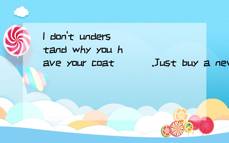 I don't understand why you have your coat ___.Just buy a new one.A.mendedB.mendwhy we choose