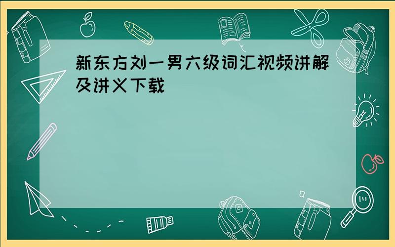 新东方刘一男六级词汇视频讲解及讲义下载