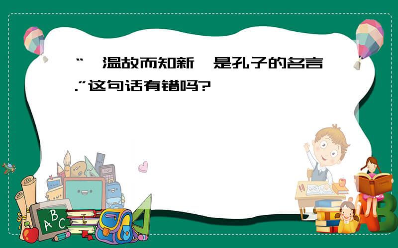 “《温故而知新》是孔子的名言.”这句话有错吗?