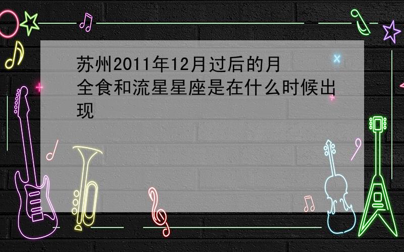 苏州2011年12月过后的月全食和流星星座是在什么时候出现