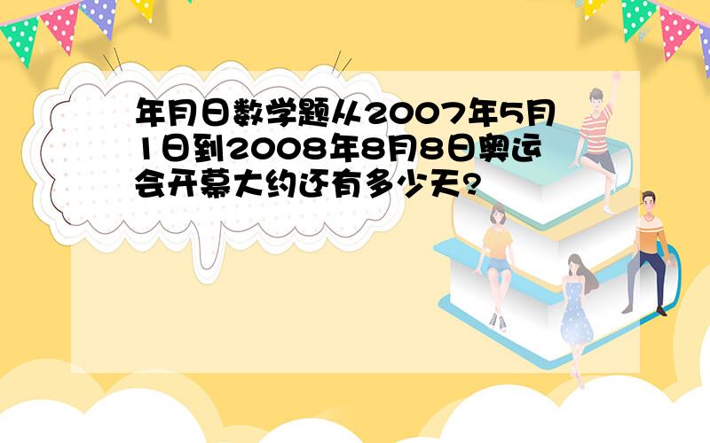 年月日数学题从2007年5月1日到2008年8月8日奥运会开幕大约还有多少天?