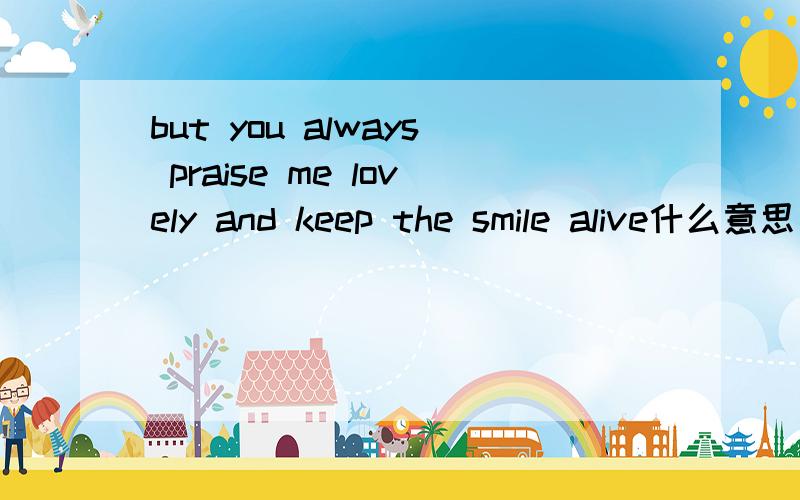 but you always praise me lovely and keep the smile alive什么意思