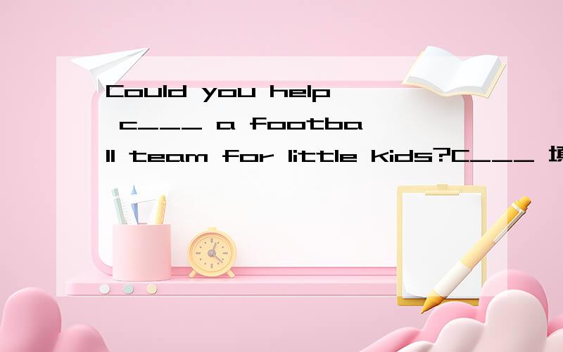 Could you help c___ a football team for little kids?C___ 填空