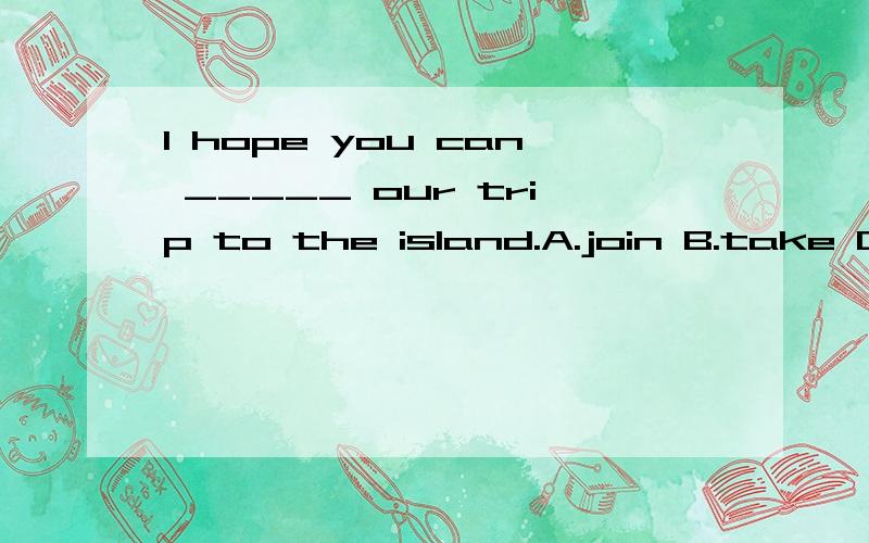 I hope you can _____ our trip to the island.A.join B.take C.join in