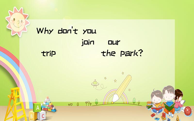 Why don't you ____(join) our trip ____ the park?