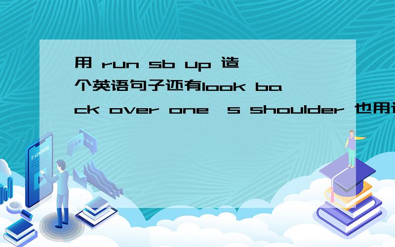 用 run sb up 造一个英语句子还有look back over one's shoulder 也用这个短语造一个句子