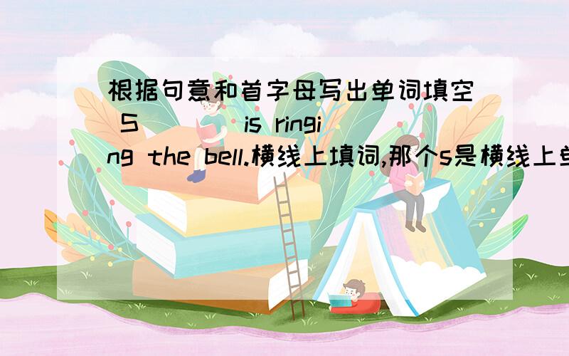 根据句意和首字母写出单词填空 S____is ringing the bell.横线上填词,那个s是横线上单词的首字母