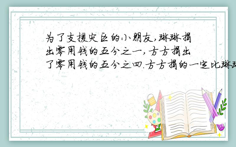 为了支援灾区的小朋友,琳琳捐出零用钱的五分之一,方方捐出了零用钱的五分之四.方方捐的一定比琳琳多吗为什么?