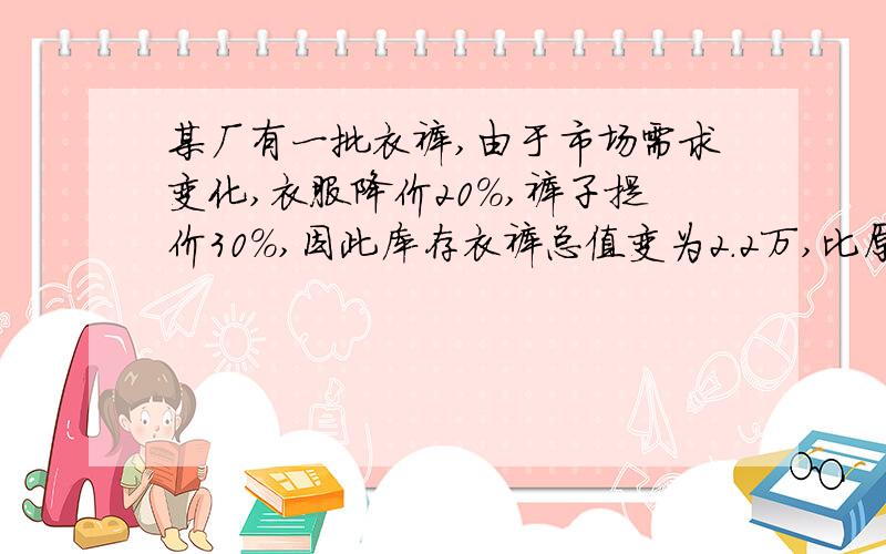 某厂有一批衣裤,由于市场需求变化,衣服降价20%,裤子提价30%,因此库存衣裤总值变为2.2万,比原来提高10%,原价格调整后,衣裤各值多少万元?