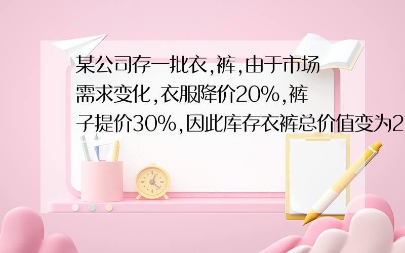 某公司存一批衣,裤,由于市场需求变化,衣服降价20％,裤子提价30％,因此库存衣裤总价值变为2万元,比原来提高4％,价格调整后衣