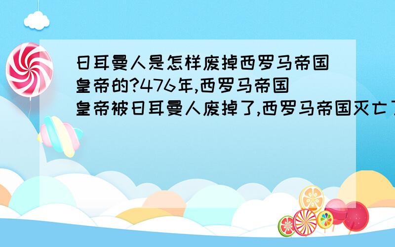 日耳曼人是怎样废掉西罗马帝国皇帝的?476年,西罗马帝国皇帝被日耳曼人废掉了,西罗马帝国灭亡了.为什么是日耳曼人?日耳曼人是怎么一回事?是罗马的一人种吗?还有其他人种吗?日耳曼人是