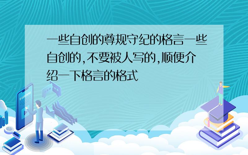 一些自创的尊规守纪的格言一些自创的,不要被人写的,顺便介绍一下格言的格式