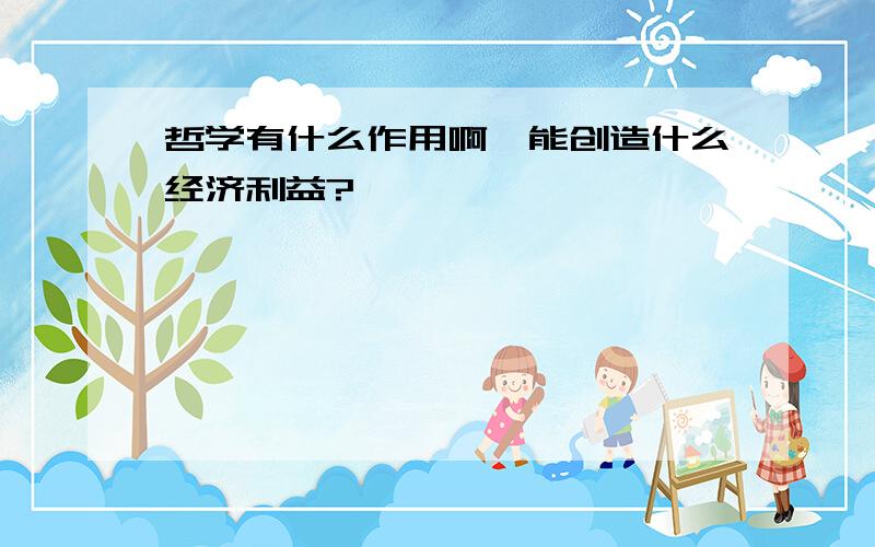 哲学有什么作用啊,能创造什么经济利益?