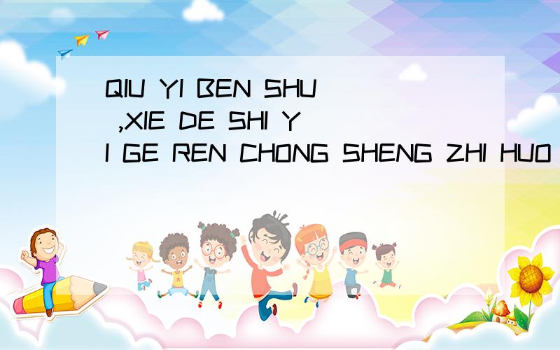 QIU YI BEN SHU ,XIE DE SHI YI GE REN CHONG SHENG ZHI HUO ,DA YI ZHI YA DOU BAO ZHUANG BENG.SHI S M