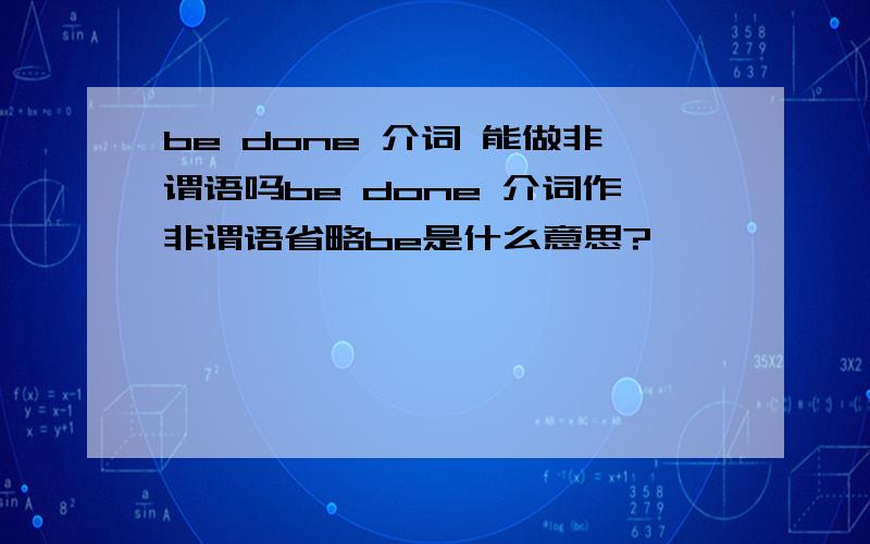 be done 介词 能做非谓语吗be done 介词作非谓语省略be是什么意思?