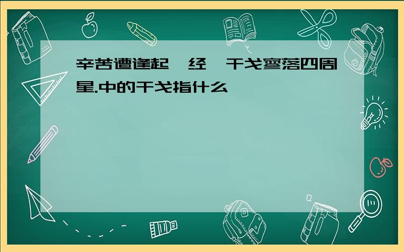 辛苦遭逢起一经,干戈寥落四周星.中的干戈指什么