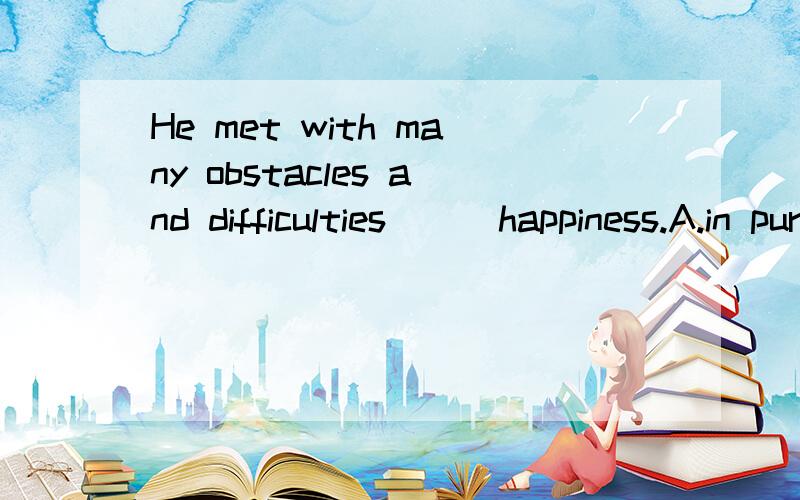 He met with many obstacles and difficulties __ happiness.A.in pursuit ofB.in pursue ofC.in pursuit forD.in pursue for为什么?请详细说明每个选项.