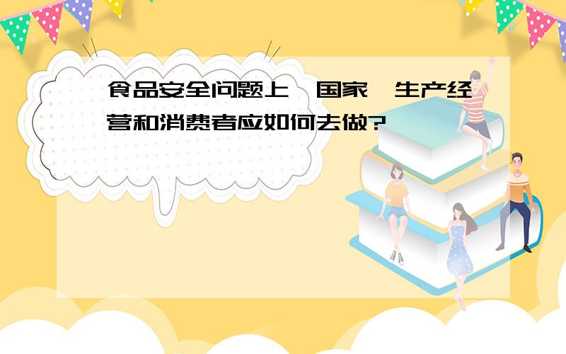 食品安全问题上,国家、生产经营和消费者应如何去做?