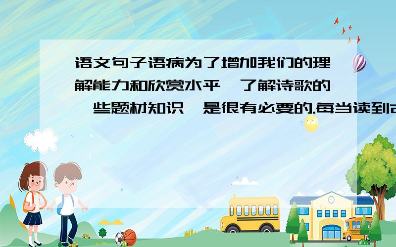 语文句子语病为了增加我们的理解能力和欣赏水平,了解诗歌的一些题材知识,是很有必要的.每当读到古诗时,使我产生无穷无尽的联想